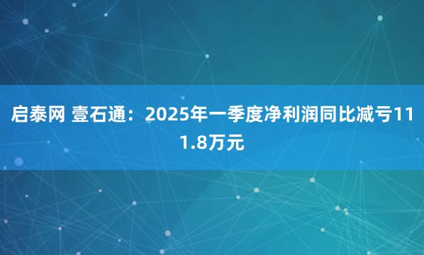 启泰网 壹石通：2025年一季度净利润同比减亏111.8万元