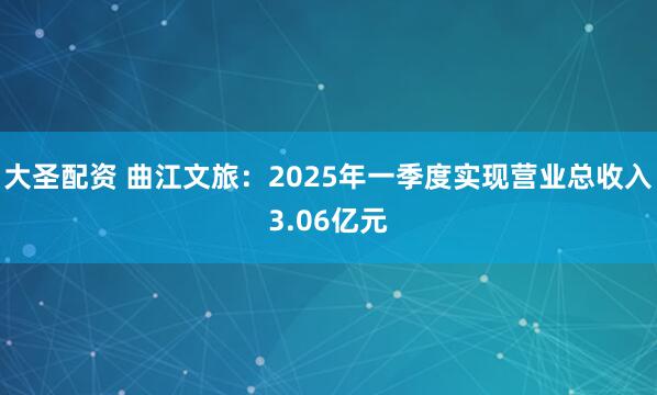 大圣配资 曲江文旅：2025年一季度实现营业总收入3.06亿元