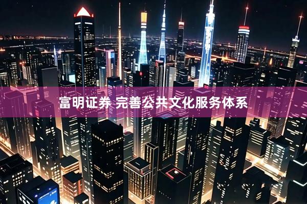 富明证券 完善公共文化服务体系