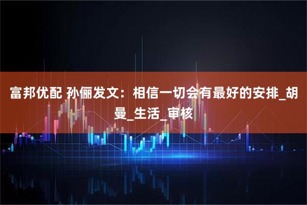 富邦优配 孙俪发文：相信一切会有最好的安排_胡曼_生活_审核