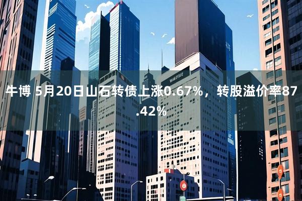 牛博 5月20日山石转债上涨0.67%，转股溢价率87.42%