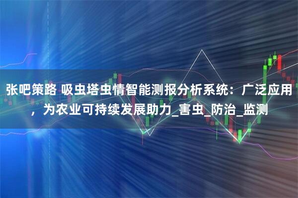 张吧策路 吸虫塔虫情智能测报分析系统：广泛应用，为农业可持续发展助力_害虫_防治_监测