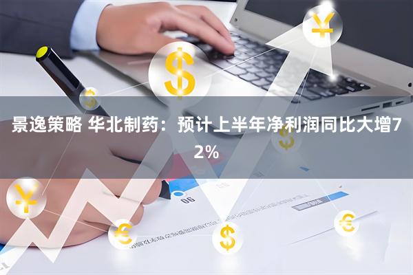 景逸策略 华北制药：预计上半年净利润同比大增72%