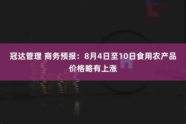 冠达管理 商务预报：8月4日至10日食用农产品价格略有上涨