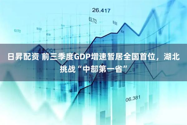 日昇配资 前三季度GDP增速暂居全国首位，湖北挑战“中部第一省”