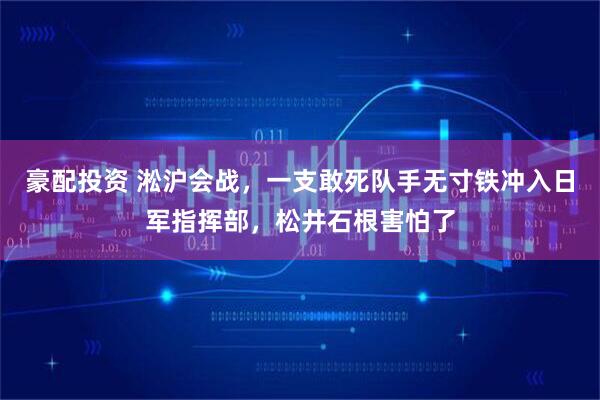 豪配投资 淞沪会战，一支敢死队手无寸铁冲入日军指挥部，松井石根害怕了