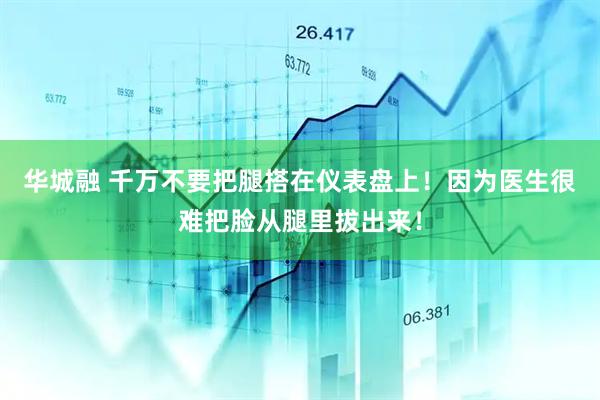 华城融 千万不要把腿搭在仪表盘上！因为医生很难把脸从腿里拔出来！